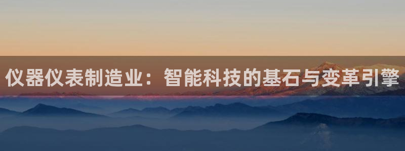 门徒娱乐注册平台官网：仪器仪表制造业：智能科技的基石与变革引