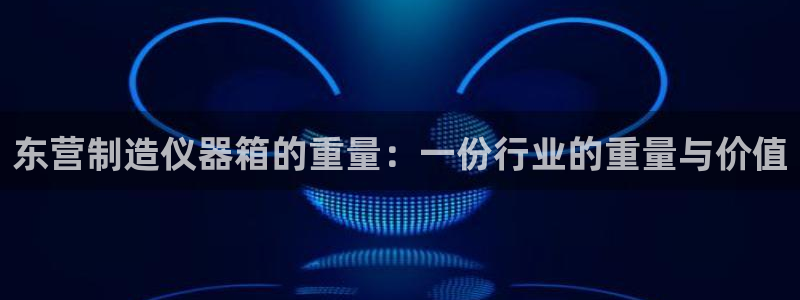 娱乐门徒完结了没有：东营制造仪器箱的重量：一份行业的重量与价