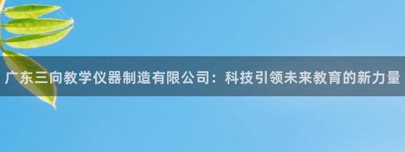 门徒娱乐网站下载地址：广东三向教学仪器制造有限公司：科技引领