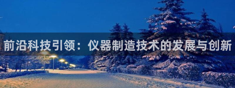 门徒娱乐乃六七五一38：前沿科技引领：仪器制造技术的发展与创