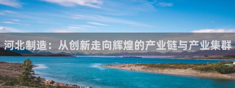 门徒娱乐招商会判官333OO：河北制造：从创新走向辉煌的产业
