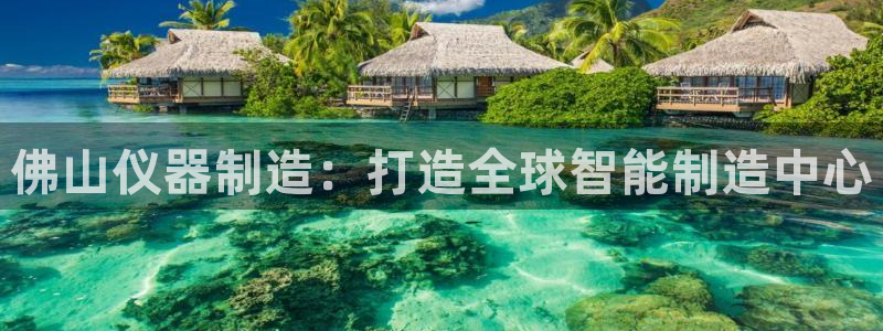 门徒娱乐他49403：佛山仪器制造：打造全球智能制造中心