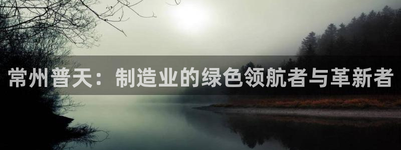 娱乐门徒80：常州普天：制造业的绿色领航者与革新者