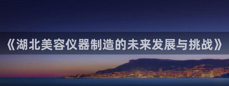 门徒娱乐是大平台吗知乎：《湖北美容仪器制造的未来发展与挑战》