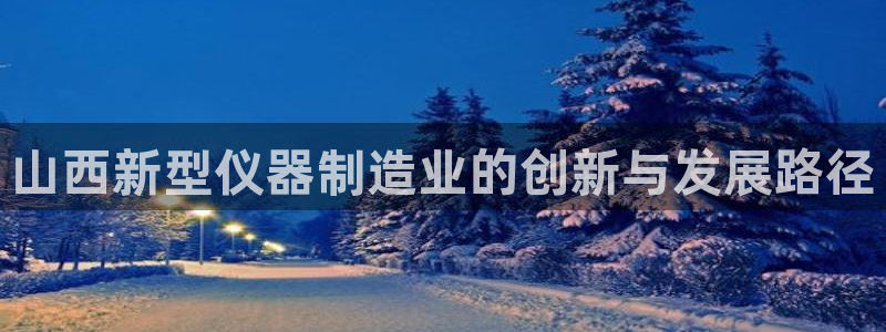娱乐门徒最新章节免费阅读：山西新型仪器制造业的创新与发展路径