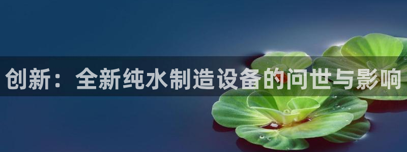 门徒娱乐系列有哪些：创新：全新纯水制造设备的问世与影响