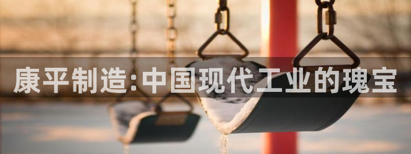 门徒娱乐联盟怎么样了啊：康平制造:中国现代工业的瑰宝