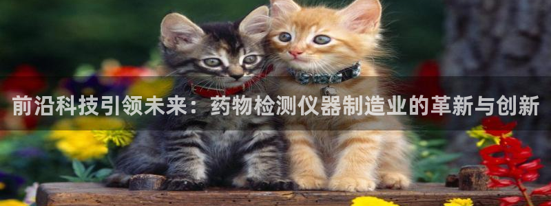 拉菲9门徒娱乐靠谱吗：前沿科技引领未来：药物检测仪器制造业的