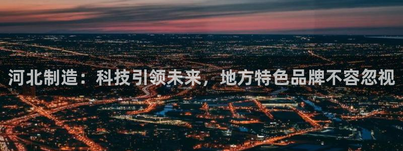 门徒娱乐帐号注册：河北制造：科技引领未来，地方特色品牌不容忽