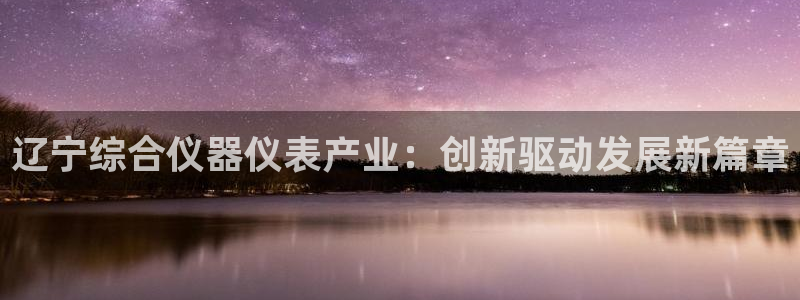 门徒娱乐天7O667：辽宁综合仪器仪表产业：创新驱动发展新篇