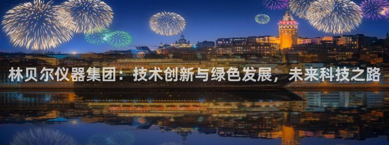 门徒娱乐登录平台官网：林贝尔仪器集团：技术创新与绿色发展，未