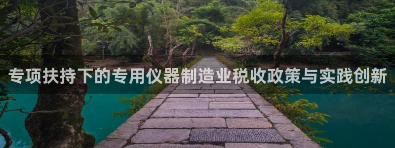 门徒娱乐找q22o32：专项扶持下的专用仪器制造业税收政策与