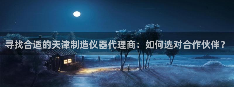 门徒娱乐是正常平台吗：寻找合适的天津制造仪器代理商：如何选对