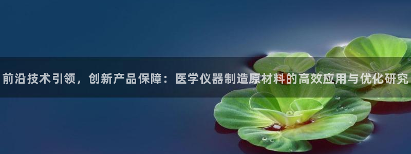 门徒娱乐平刷：前沿技术引领，创新产品保障：医学仪器制造原材料