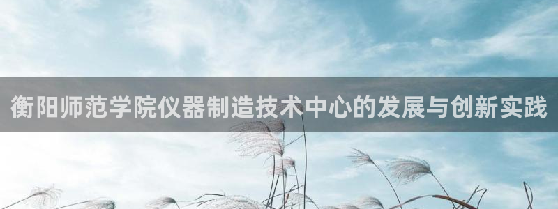 门徒娱乐注册可判官333OO：衡阳师范学院仪器制造技术中心的