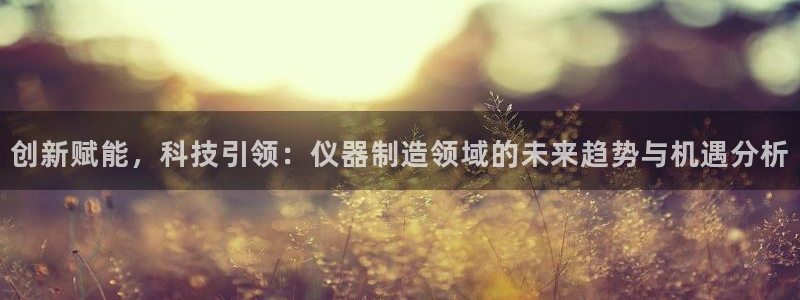 门徒娱乐联37997筘：创新赋能，科技引领：仪器制造领域的未