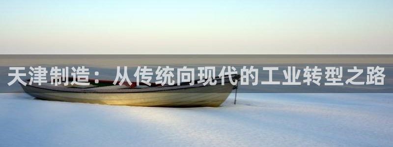 门徒娱乐平台怎么样了啊：天津制造：从传统向现代的工业转型之路