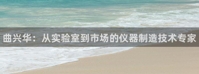 门徒娱乐成功案例：曲兴华：从实验室到市场的仪器制造技术专家