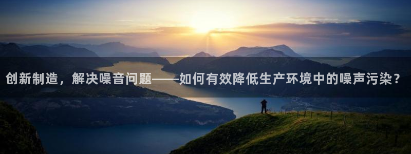 门徒娱乐加 主管39977l6：创新制造，解决噪音问题——如
