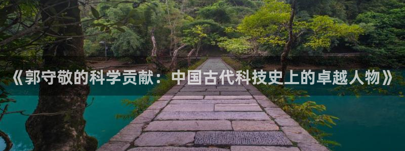 门徒娱乐联盟怎么样了：《郭守敬的科学贡献：中国古代科技史上的