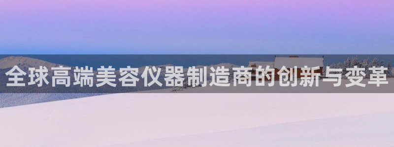 门徒娱乐官网下载入口：全球高端美容仪器制造商的创新与变革