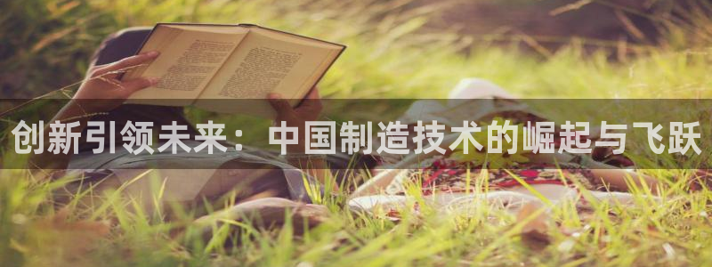 门徒娱乐平台安全吗现在：创新引领未来：中国制造技术的崛起与飞