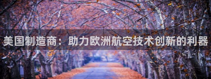 门徒娱乐自动投注：美国制造商：助力欧洲航空技术创新的利器