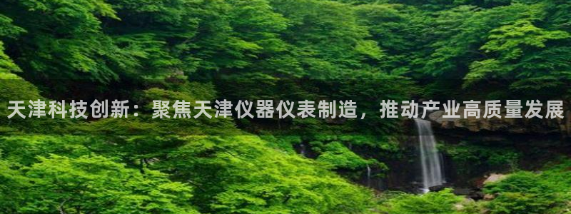 门徒娱乐注册平台官网：天津科技创新：聚焦天津仪器仪表制造，推