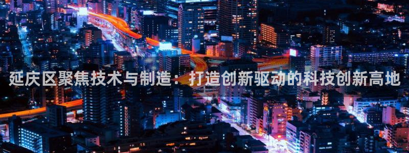 门徒娱乐产业分析：延庆区聚焦技术与制造：打造创新驱动的科技创