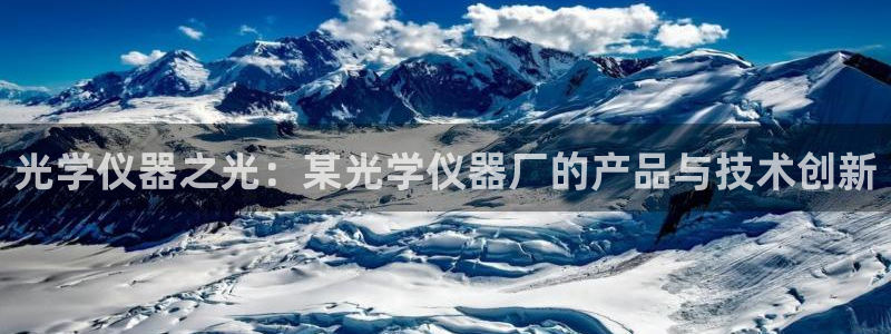 门徒娱乐线路怎么走：光学仪器之光：某光学仪器厂的产品与技术创