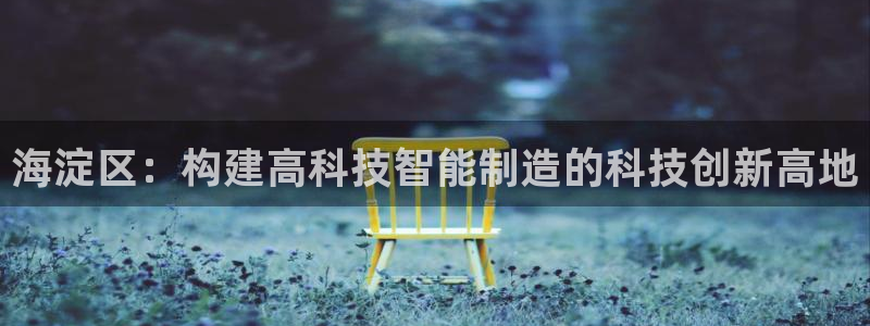 门徒娱乐怎么样知乎：海淀区：构建高科技智能制造的科技创新高地