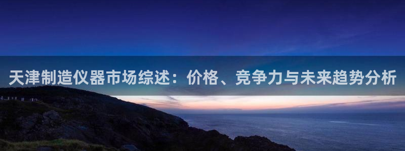 门徒娱乐老板是谁呀视频：天津制造仪器市场综述：价格、竞争力与