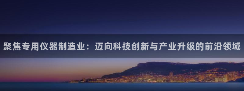 门徒娱乐代理待遇：聚焦专用仪器制造业：迈向科技创新与产业升级