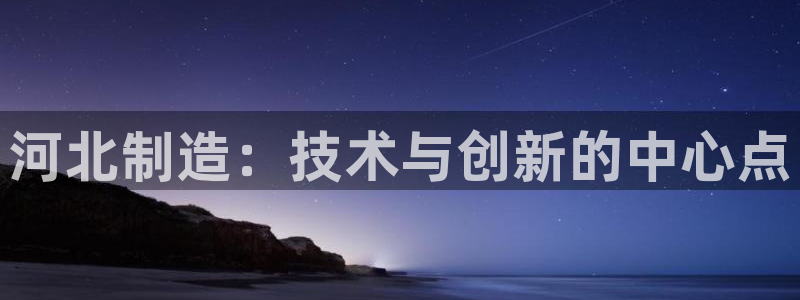 门徒娱乐手机登录版：河北制造：技术与创新的中心点