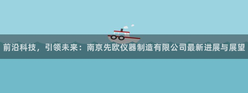 门徒娱乐找37997筘：前沿科技，引领未来：南京先欧仪器制造