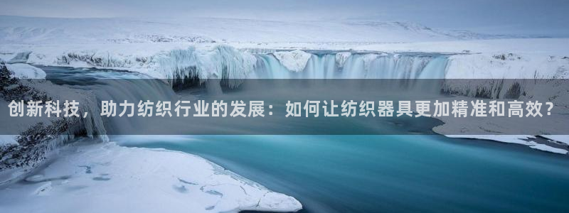 门徒娱乐直属：创新科技，助力纺织行业的发展：如何让纺织器具更