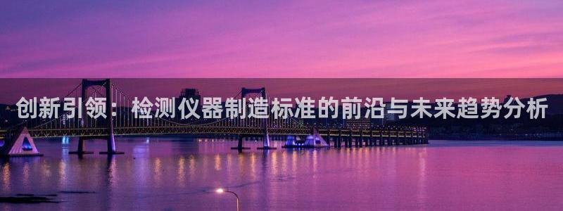门徒娱乐怎么打不开网页了：创新引领：检测仪器制造标准的前沿与