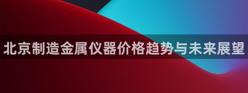 门徒娱乐怎么样知乎：北京制造金属仪器价格趋势与未来展望