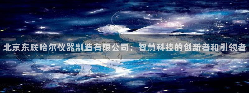 门徒娱乐网址是什么：北京东联哈尔仪器制造有限公司：智慧科技的