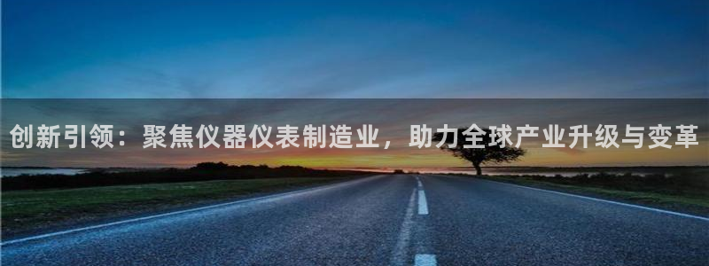 门徒娱乐平台登录入口：创新引领：聚焦仪器仪表制造业，助力全球