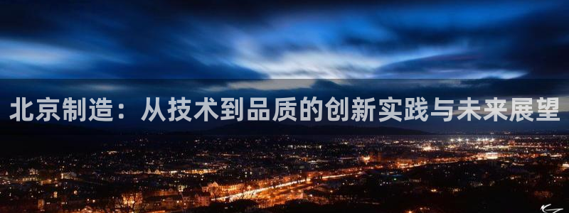 门徒娱乐登录网址是多少：北京制造：从技术到品质的创新实践与未