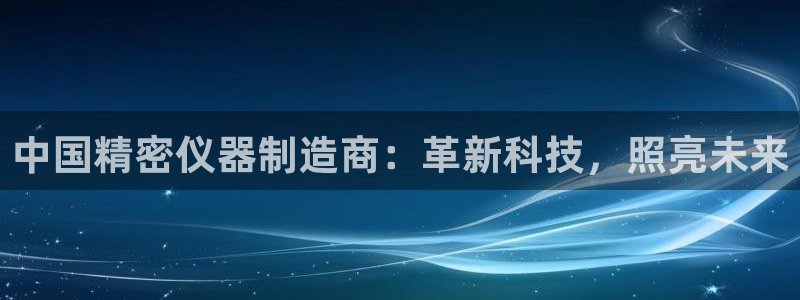 门徒娱乐什么平台直播好：中国精密仪器制造商：革新科技，照亮未