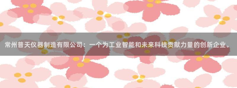 门徒娱乐app代理加盟：常州普天仪器制造有限公司：一个为工业