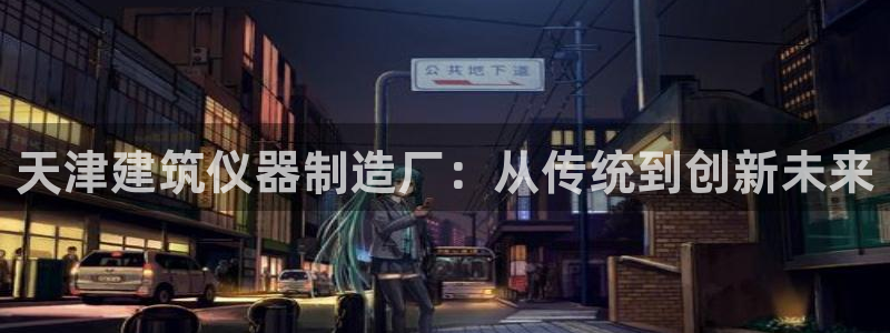 门徒娱乐彩票官网下载：天津建筑仪器制造厂：从传统到创新未来
