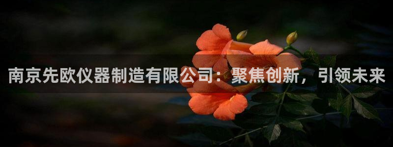 娱乐门徒免费下载：南京先欧仪器制造有限公司：聚焦创新，引领未