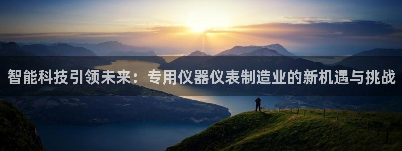 门徒娱乐平台是正规的吗：智能科技引领未来：专用仪器仪表制造业