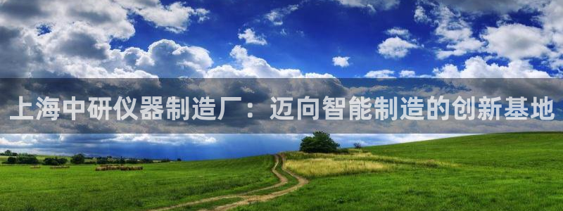 拉菲9门徒娱乐平台代理：上海中研仪器制造厂：迈向智能制造的创