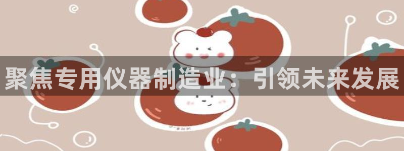 门徒娱乐注册平台有哪些：聚焦专用仪器制造业：引领未来发展
