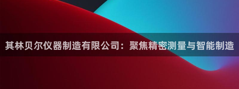 娱乐门徒 小说免费阅读：其林贝尔仪器制造有限公司：聚焦精密测