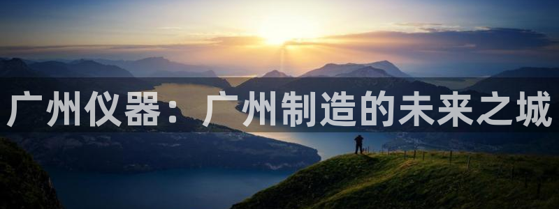 门徒娱乐注册离判官333OO：广州仪器：广州制造的未来之城